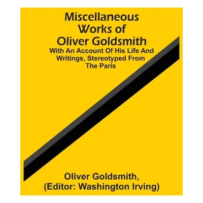 "Miscellaneous Works Of Oliver Goldsmith: With An Account Of His Life And Writings, Stereotyped 