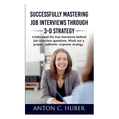 "Successfully Mastering Job Interviews Through 3-D Strategy: Understand the true intentions behi