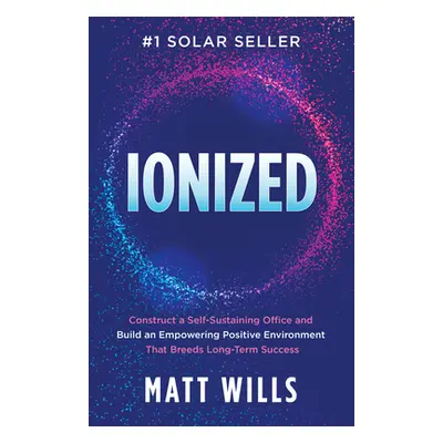 "Ionized: Construct a Self-Sustaining Office and Build an Empowering Positive Environment That B