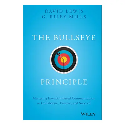 "The Bullseye Principle: Mastering Intention-Based Communication to Collaborate, Execute, and Su