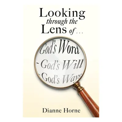 "Looking through the Lens of . . . God's Word - God's Will - God's Ways" - "" ("Horne Dianne")