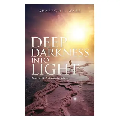 "Deep Darkness into Light: From the Words of a Bipolar Believer" - "" ("Ware Sharron I.")