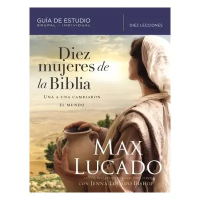 "Diez Mujeres de la Biblia: Una a Una Cambiaron El Mundo" - "" ("Lucado Max")