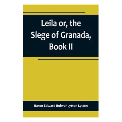 "Leila or, the Siege of Granada, Book II" - "" ("Edward Bulwer Lytton Lytton Baron")