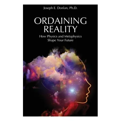 "Ordaining Reality: How Physics and Metaphysics Shape Your Future" - "" ("Donlan Joseph E.")