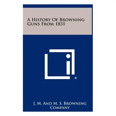 "A History Of Browning Guns From 1831" - "" ("J. M. and M. S. Browning Company")