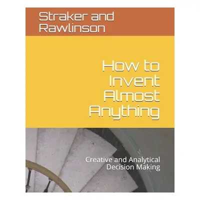 "How to Invent Almost Anything: Creative and Analytical Decision Making" - "" ("Rawlinson Graham