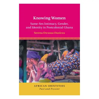 "Knowing Women: Same-Sex Intimacy, Gender, and Identity in Postcolonial Ghana" - "" ("Dankwa Ser