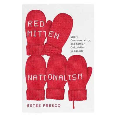 "Red Mitten Nationalism: Sport, Commercialism, and Settler Colonialism in Canada" - "" ("Fresco 