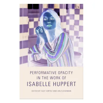 "Performative Opacity in the Work of Isabelle Huppert" - "" ("Cortez Iggy")