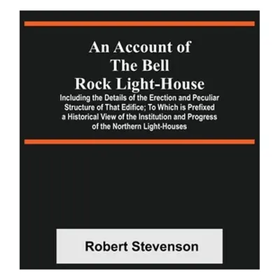 "An Account Of The Bell Rock Light-House; Including The Details Of The Erection And Peculiar Str