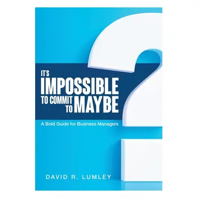 "It's Impossible to Commit to Maybe: A Bold Guide for Business Managers" - "" ("Lumley David R."