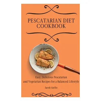 "Pescatarian Diet Cookbook: Easy, Delicious Pescatarian and Vegetarian Recipes for a Balanced Li