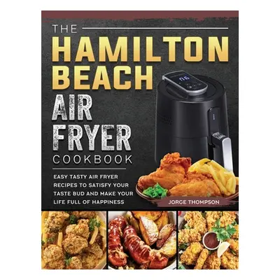 "The Hamilton Beach Air Fryer Cookbook: Easy Tasty Air Fryer Recipes to Satisfy Your Taste Bud a