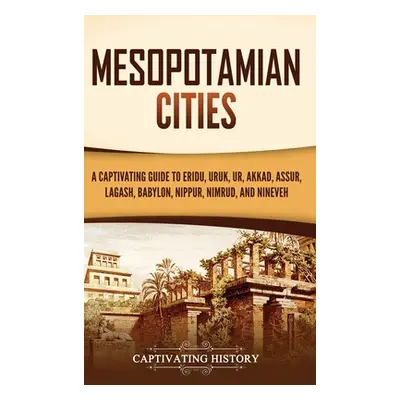 "Mesopotamian Cities: A Captivating Guide to Eridu, Uruk, Ur, Akkad, Assur, Lagash, Babylon, Nip