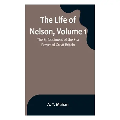 "The Life of Nelson, Volume 1: The Embodiment of the Sea Power of Great Britain" - "" ("T. Mahan