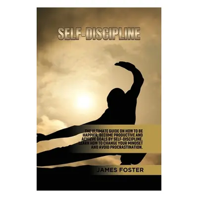 "Self-Discipline: The ultimate Guide On How to Be Happier, Become Productive an Achieve Goals by