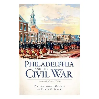 "Philadelphia and the Civil War: Aresenal of the Union" - "" ("Waskie Anthony J.")