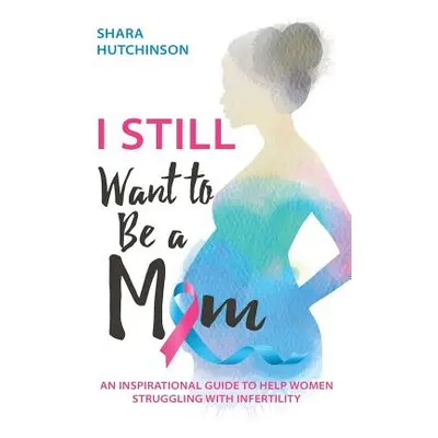 "I STILL Want To Be A Mom: An Inspirational Guide To Help Women Struggling With Infertility" - "