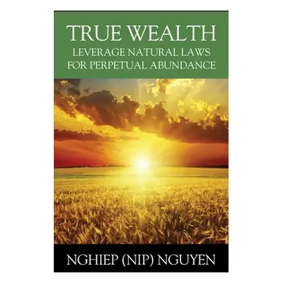 "True Wealth: Leverage Natural Laws for Perpetual Abundance" - "" ("Nguyen Nghiep (Nip)")