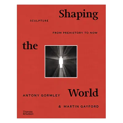 "Shaping the World: Sculpture from Prehistory to Now" - "" ("Gormley Antony")