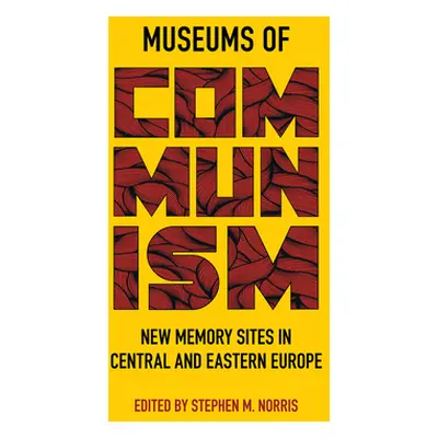 "Museums of Communism: New Memory Sites in Central and Eastern Europe" - "" ("Norris Stephen M."