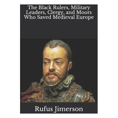 "The Black Rulers, Military Leaders, Clergy, and Moors Who Saved Medieval Europe" - "" ("Jimerso