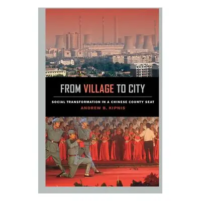 "From Village to City: Social Transformation in a Chinese County Seat" - "" ("Kipnis Andrew B.")