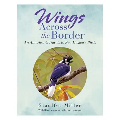 "Wings Across the Border: An American's Travels to See Mexico's Birds" - "" ("Miller Stauffer")