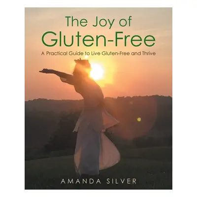 "The Joy of Gluten-Free: A Practical Guide to Live Gluten-Free and Thrive" - "" ("Silver Amanda"