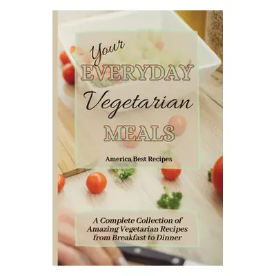 "Your Everyday Vegetarian Meals: A Complete Collection of Amazing Vegetarian Recipes from Breakf