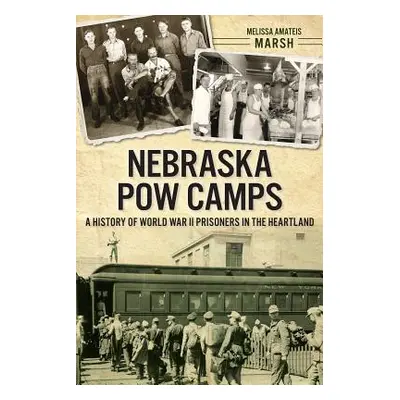 "Nebraska POW Camps: A History of World War II Prisoners in the Heartland" - "" ("Marsh Melissa 