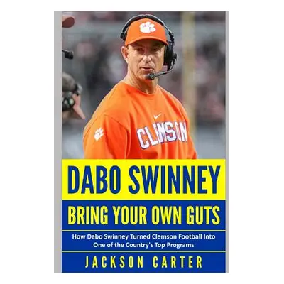 "Dabo Swinney: Bring Your Own Guts: How Dabo Swinney Turned Clemson Football Into One of the Cou