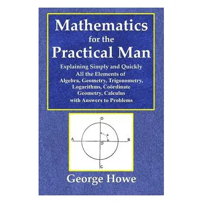 "Mathematics for the Practical Man - Explaining Simply and Quickly All the Elements of Algebra, 