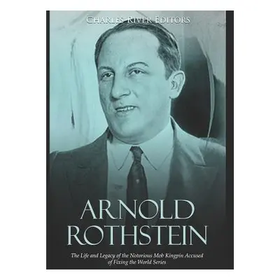 "Arnold Rothstein: The Life and Legacy of the Notorious Mob Kingpin Accused of Fixing the World 