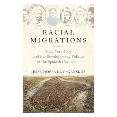 "Racial Migrations: New York City and the Revolutionary Politics of the Spanish Caribbean" - "" 