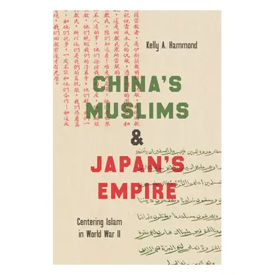 "China's Muslims and Japan's Empire: Centering Islam in World War II" - "" ("Hammond Kelly A.")