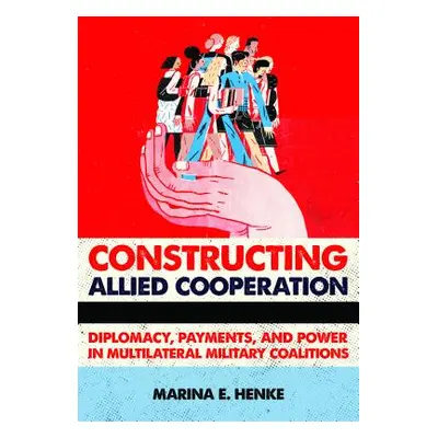 "Constructing Allied Cooperation: Diplomacy, Payments, and Power in Multilateral Military Coalit