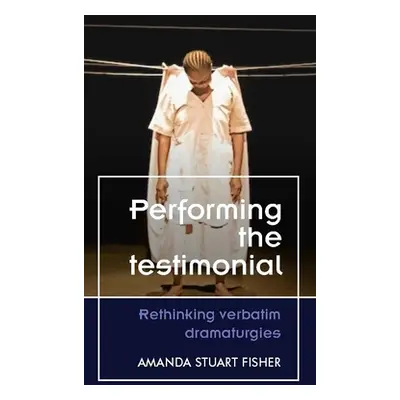 "Performing the Testimonial: Rethinking Verbatim Dramaturgies" - "" ("Fisher Amanda Stuart")