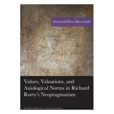 "Values, Valuations, and Axiological Norms in Richard Rorty's Neopragmatism: Studies, Polemics, 