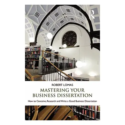 "Mastering Your Business Dissertation: How to Conceive, Research and Write a Good Business Disse