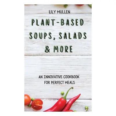 "Plant-Based Soups, Salads & More: An Innovative Cookbook for Perfect Meals" - "" ("Mullen Lily"