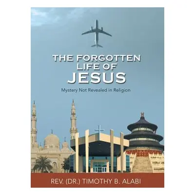 "The Forgotten Life of Jesus: Mystery Not Revealed in Religion" - "" ("Alabi Timothy B.")