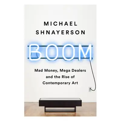 "Boom: Mad Money, Mega Dealers, and the Rise of Contemporary Art" - "" ("Shnayerson Michael")