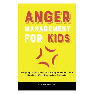 "Anger Management for Kids: Helping Your Child With Anger Issues and Dealing With Explosive Beha