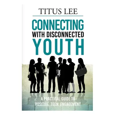 "Connecting with Disconnected Youth: A Practical Guide To Positive Teen Engagement" - "" ("Lee T