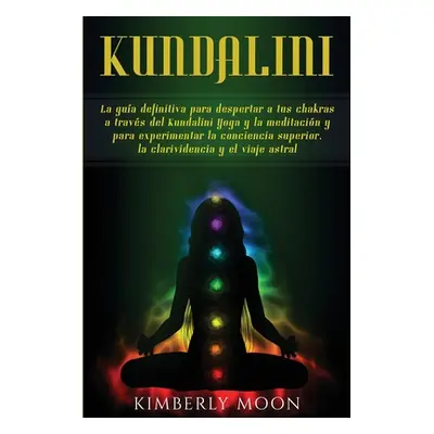 "Kundalini: La gua definitiva para despertar a tus chakras a travs del Kundalini Yoga y la medit