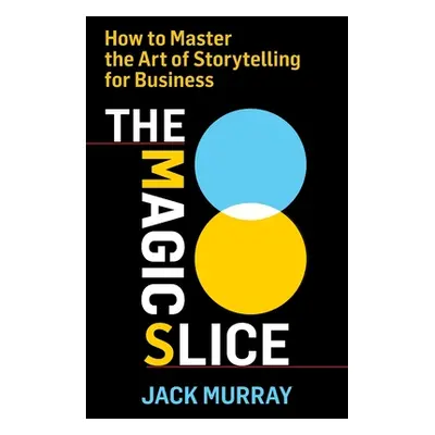 "The Magic Slice: How to Master the Art of Storytelling for Business" - "" ("Murray Jack")