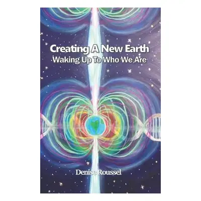 "Creating A New Earth: Waking Up To Who We Are" - "" ("Roussel Denise")