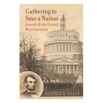 "Gathering to Save a Nation: Lincoln and the Union's War Governors" - "" ("Engle Stephen D.")